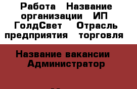 Работа › Название организации ­ ИП “ГолдСвет“ › Отрасль предприятия ­ торговля › Название вакансии ­ Администратор › Место работы ­ г.Иркутск, ул. Свердлова,24 - Иркутская обл., Иркутск г. Работа » Вакансии   . Иркутская обл.